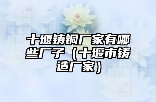 十堰鑄銅廠家有哪些廠子（十堰市鑄造廠家）