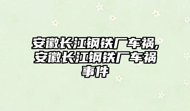 安徽長江鋼鐵廠車禍,安徽長江鋼鐵廠車禍事件