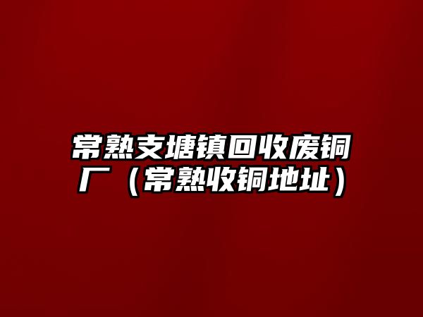 常熟支塘鎮(zhèn)回收廢銅廠（常熟收銅地址）