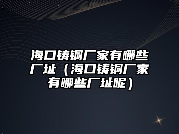 海口鑄銅廠家有哪些廠址（?？阼T銅廠家有哪些廠址呢）