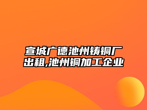 宣城廣德池州鑄銅廠出租,池州銅加工企業(yè)