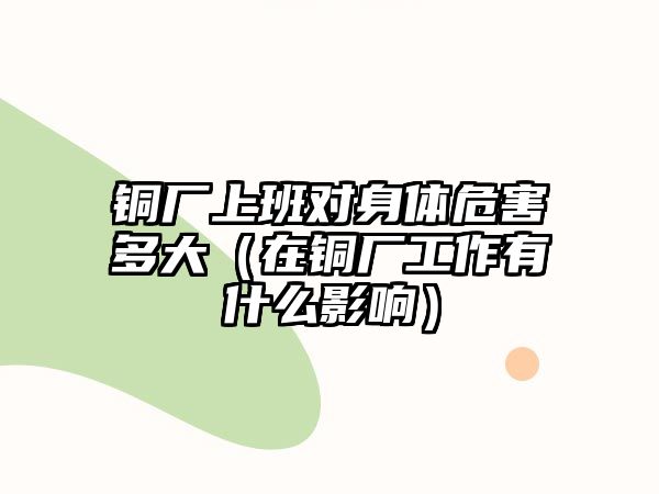 銅廠上班對身體危害多大（在銅廠工作有什么影響）