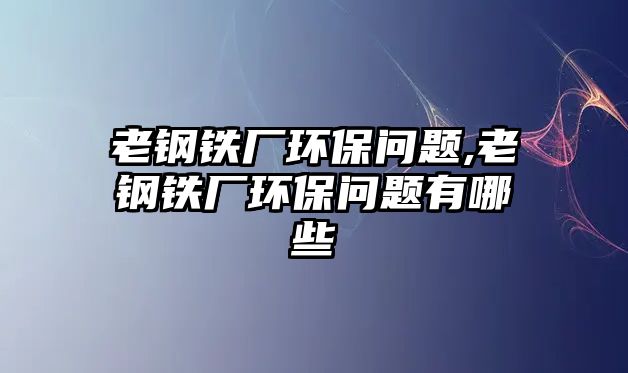 老鋼鐵廠環(huán)保問題,老鋼鐵廠環(huán)保問題有哪些