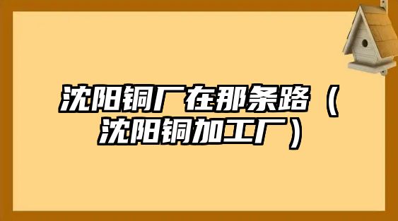 沈陽(yáng)銅廠在那條路（沈陽(yáng)銅加工廠）