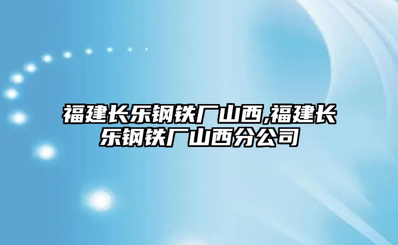 福建長樂鋼鐵廠山西,福建長樂鋼鐵廠山西分公司