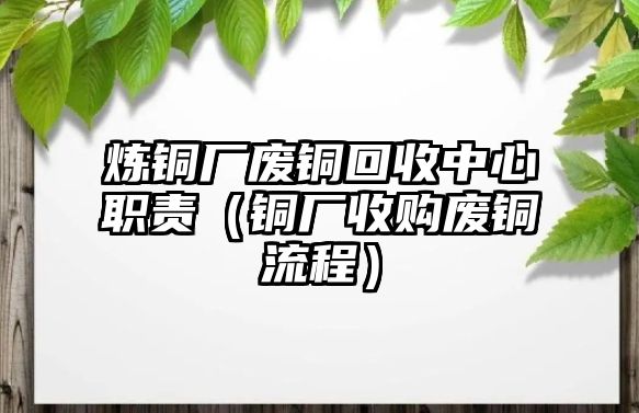 煉銅廠廢銅回收中心職責(zé)（銅廠收購(gòu)廢銅流程）