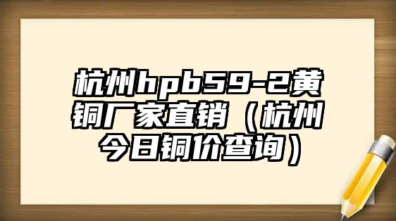 杭州hpb59-2黃銅廠家直銷（杭州今日銅價查詢）