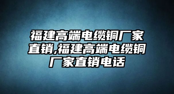 福建高端電纜銅廠家直銷,福建高端電纜銅廠家直銷電話