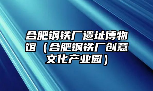 合肥鋼鐵廠遺址博物館（合肥鋼鐵廠創(chuàng)意文化產(chǎn)業(yè)園）