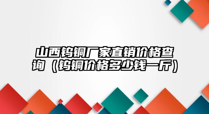 山西鎢銅廠家直銷價(jià)格查詢（鎢銅價(jià)格多少錢一斤）