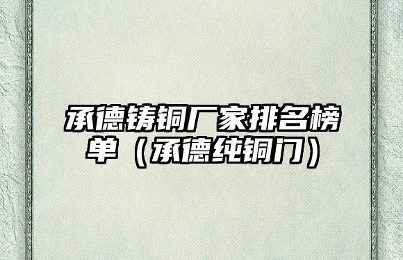 承德鑄銅廠家排名榜單（承德純銅門）