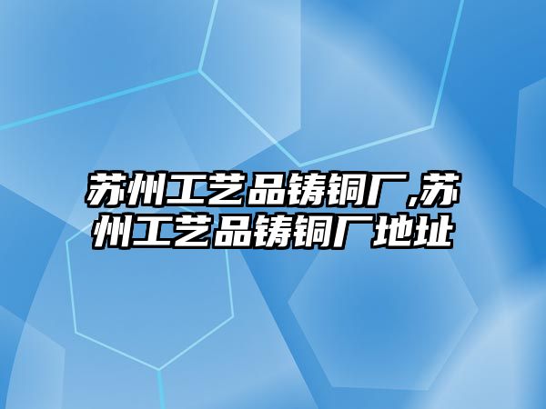 蘇州工藝品鑄銅廠,蘇州工藝品鑄銅廠地址