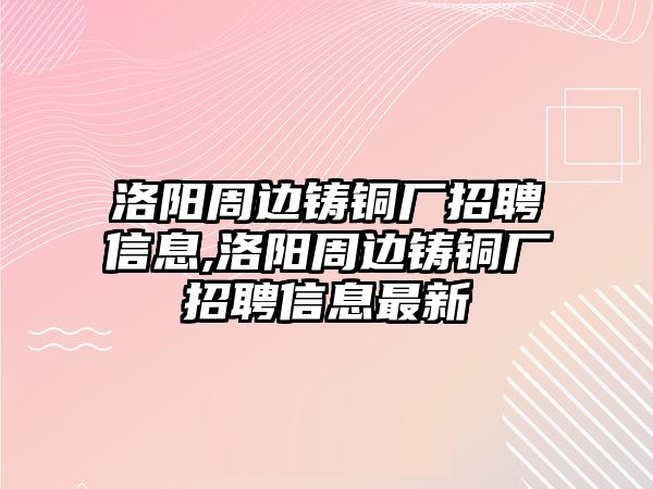 洛陽周邊鑄銅廠招聘信息,洛陽周邊鑄銅廠招聘信息最新