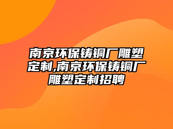 南京環(huán)保鑄銅廠雕塑定制,南京環(huán)保鑄銅廠雕塑定制招聘