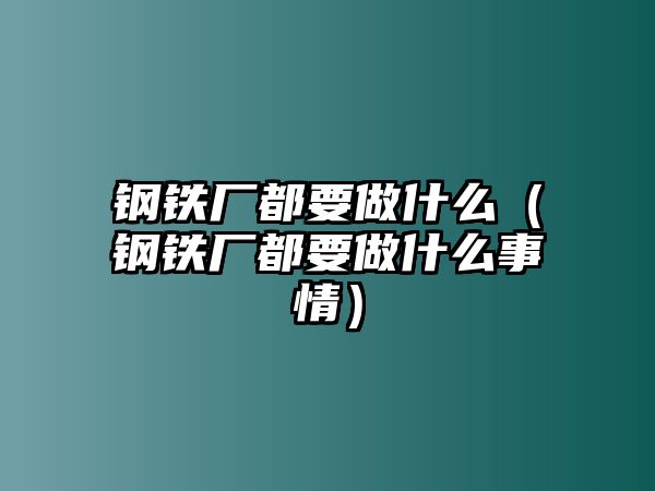 鋼鐵廠都要做什么（鋼鐵廠都要做什么事情）