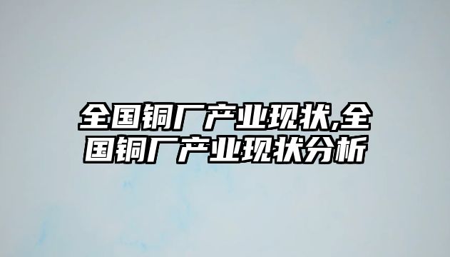 全國(guó)銅廠產(chǎn)業(yè)現(xiàn)狀,全國(guó)銅廠產(chǎn)業(yè)現(xiàn)狀分析