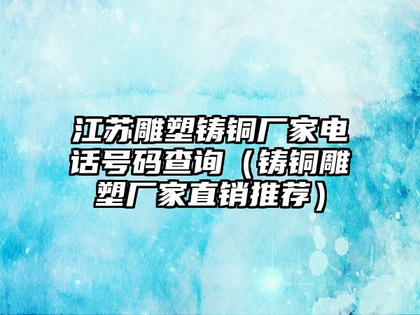 江蘇雕塑鑄銅廠家電話號(hào)碼查詢（鑄銅雕塑廠家直銷推薦）