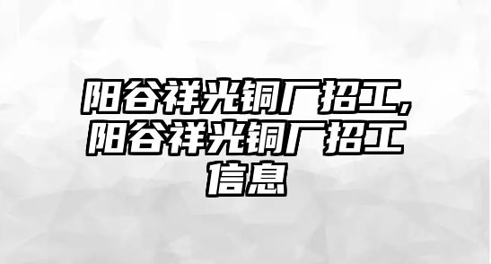 陽谷祥光銅廠招工,陽谷祥光銅廠招工信息