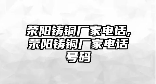 滎陽鑄銅廠家電話,滎陽鑄銅廠家電話號碼