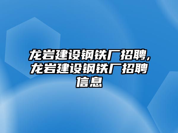 龍巖建設鋼鐵廠招聘,龍巖建設鋼鐵廠招聘信息