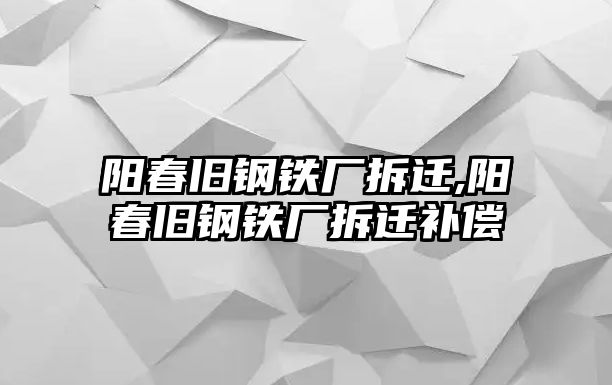 陽春舊鋼鐵廠拆遷,陽春舊鋼鐵廠拆遷補(bǔ)償