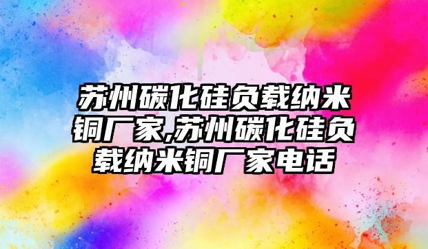 蘇州碳化硅負載納米銅廠家,蘇州碳化硅負載納米銅廠家電話