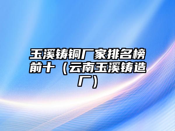 玉溪鑄銅廠家排名榜前十（云南玉溪鑄造廠）