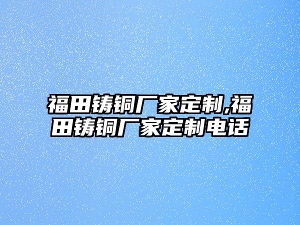 福田鑄銅廠家定制,福田鑄銅廠家定制電話