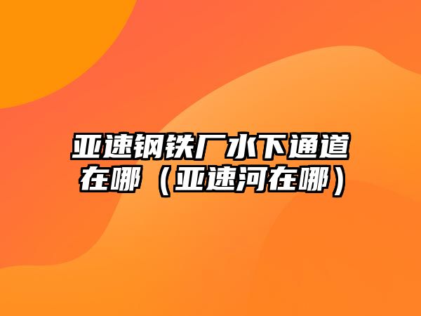 亞速鋼鐵廠水下通道在哪（亞速河在哪）