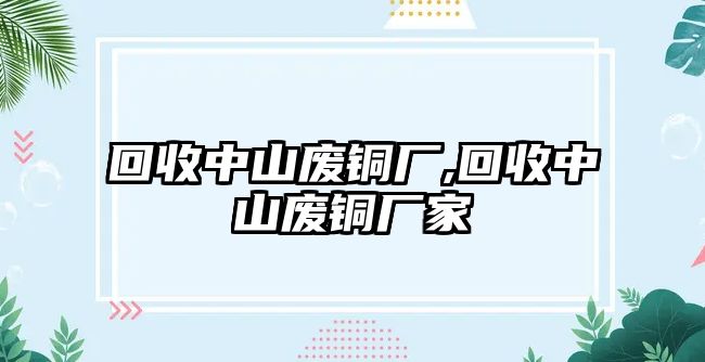 回收中山廢銅廠,回收中山廢銅廠家