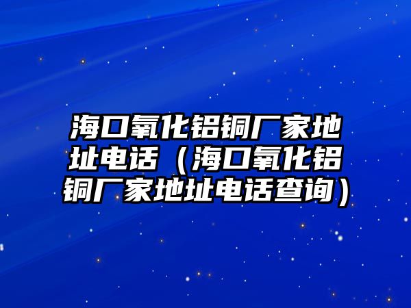 海口氧化鋁銅廠家地址電話（?？谘趸X銅廠家地址電話查詢）