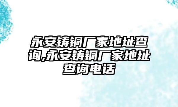 永安鑄銅廠家地址查詢,永安鑄銅廠家地址查詢電話