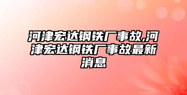 河津宏達(dá)鋼鐵廠事故,河津宏達(dá)鋼鐵廠事故最新消息