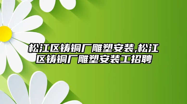 松江區(qū)鑄銅廠雕塑安裝,松江區(qū)鑄銅廠雕塑安裝工招聘