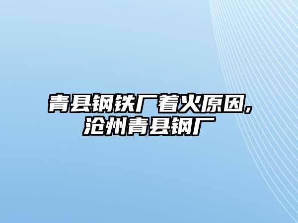 青縣鋼鐵廠著火原因,滄州青縣鋼廠