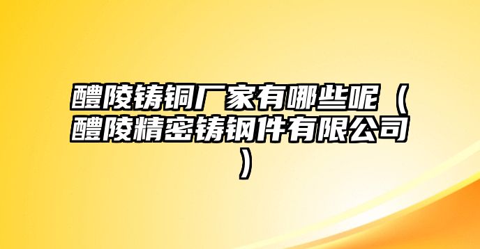 醴陵鑄銅廠家有哪些呢（醴陵精密鑄鋼件有限公司）