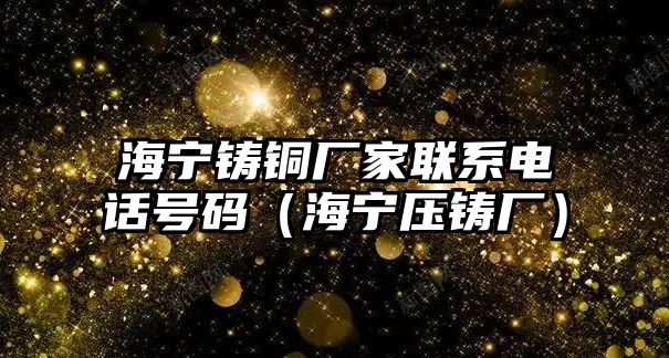 海寧鑄銅廠家聯(lián)系電話號(hào)碼（海寧壓鑄廠）