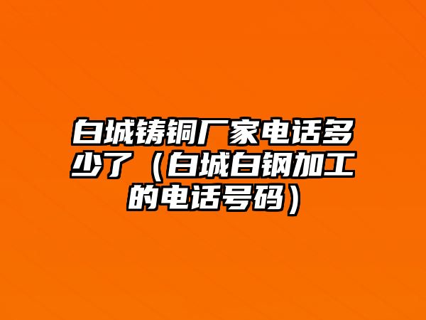 白城鑄銅廠家電話多少了（白城白鋼加工的電話號碼）