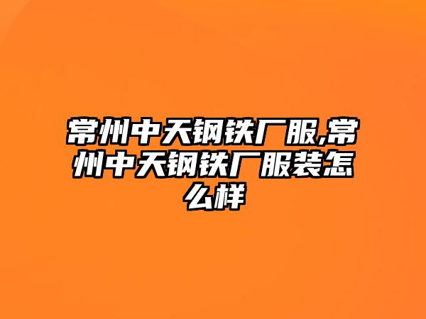 常州中天鋼鐵廠服,常州中天鋼鐵廠服裝怎么樣