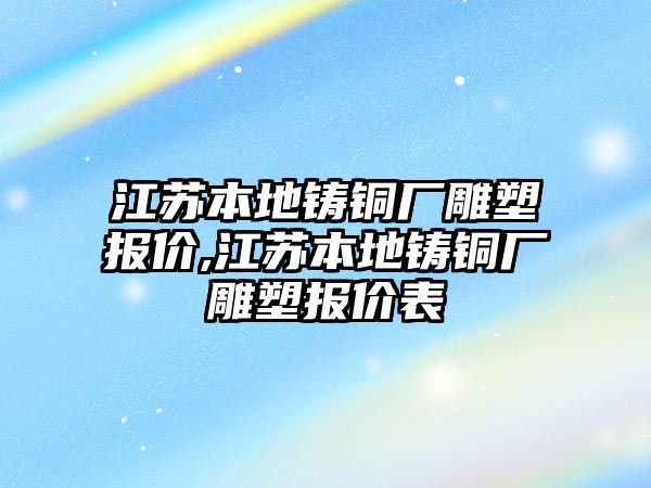 江蘇本地鑄銅廠雕塑報價,江蘇本地鑄銅廠雕塑報價表