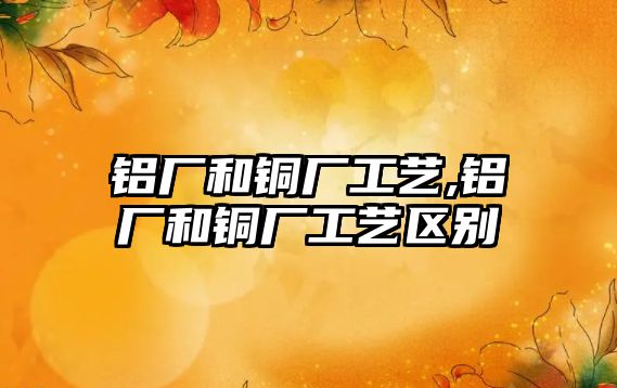 鋁廠和銅廠工藝,鋁廠和銅廠工藝區(qū)別