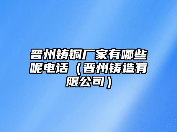 晉州鑄銅廠家有哪些呢電話（晉州鑄造有限公司）