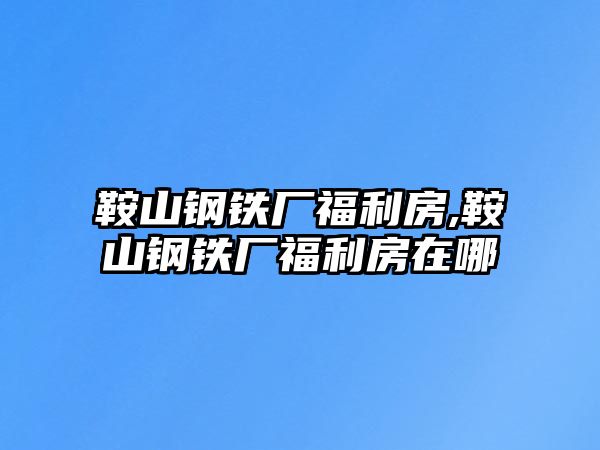 鞍山鋼鐵廠福利房,鞍山鋼鐵廠福利房在哪