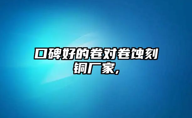 口碑好的卷對卷蝕刻銅廠家,