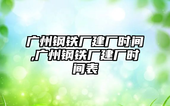 廣州鋼鐵廠建廠時間,廣州鋼鐵廠建廠時間表