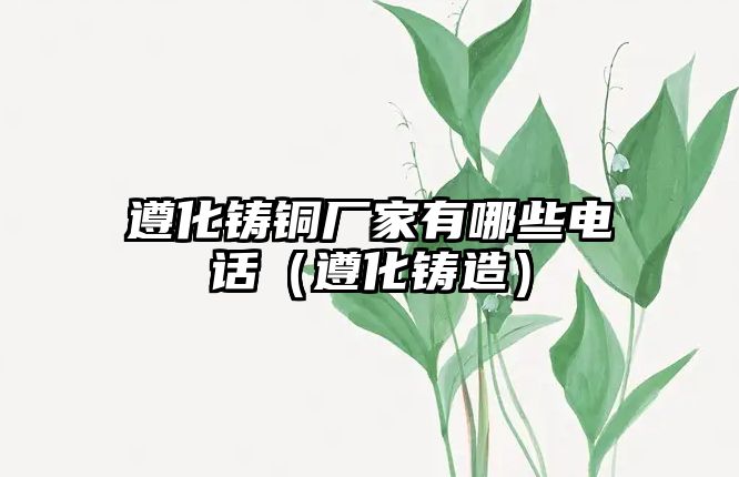 遵化鑄銅廠家有哪些電話（遵化鑄造）