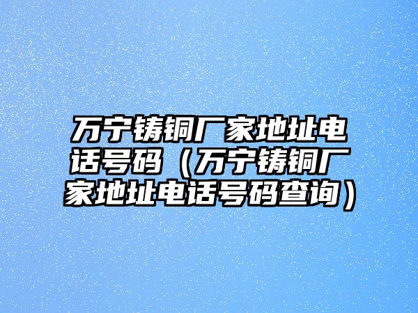 萬(wàn)寧鑄銅廠家地址電話號(hào)碼（萬(wàn)寧鑄銅廠家地址電話號(hào)碼查詢）