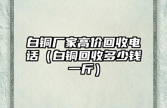 白銅廠家高價(jià)回收電話（白銅回收多少錢一斤）