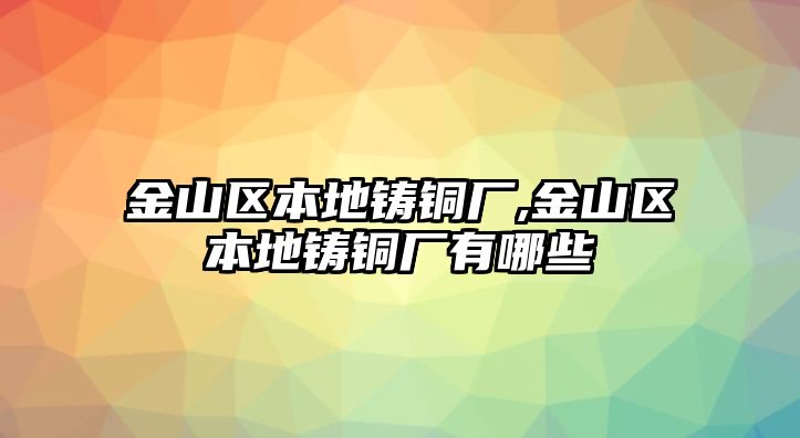 金山區(qū)本地鑄銅廠,金山區(qū)本地鑄銅廠有哪些