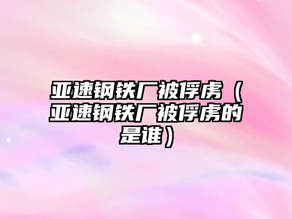 亞速鋼鐵廠被俘虜（亞速鋼鐵廠被俘虜的是誰）